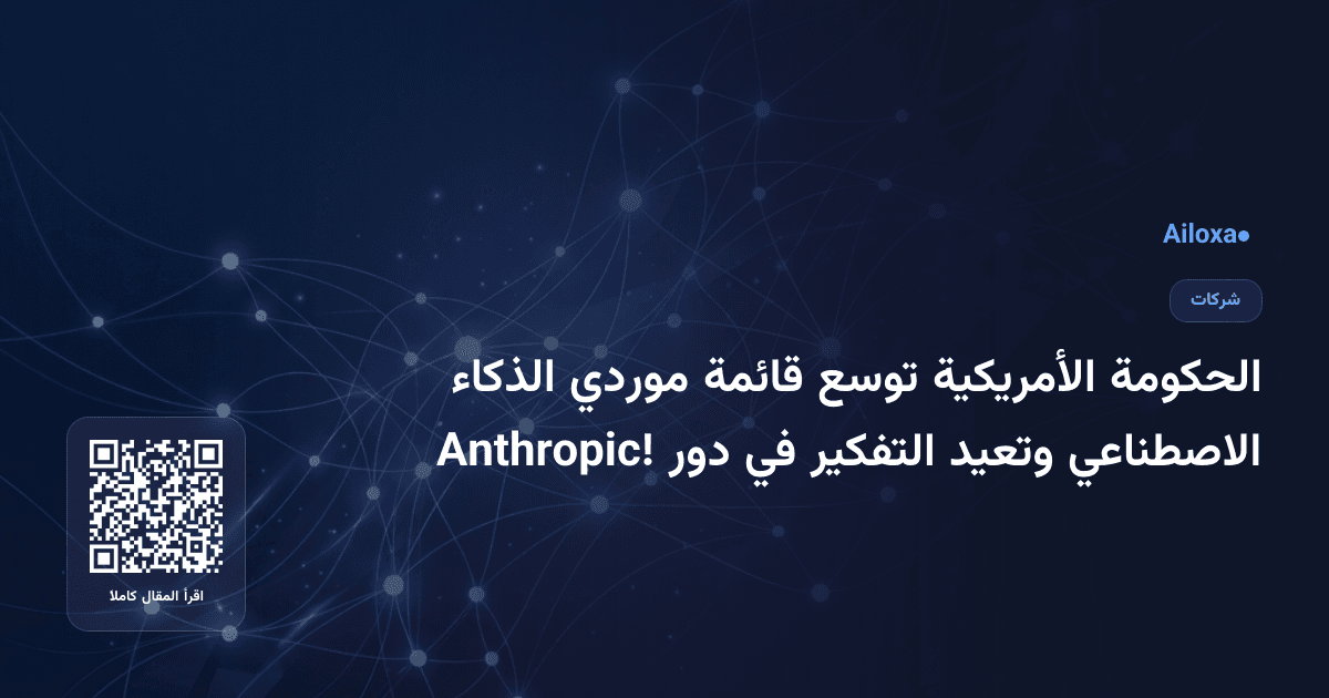الحكومة الأمريكية توسع قائمة موردي الذكاء الاصطناعي وتعيد التفكير في دور Anthropic!