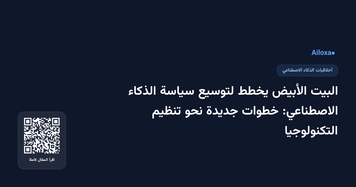 البيت الأبيض يخطط لتوسيع سياسة الذكاء الاصطناعي: خطوات جديدة نحو تنظيم التكنولوجيا